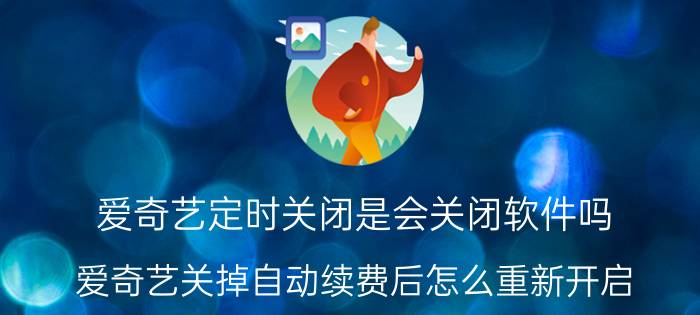 爱奇艺定时关闭是会关闭软件吗 爱奇艺关掉自动续费后怎么重新开启？